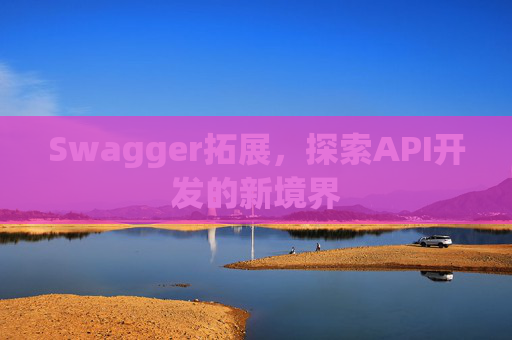 Swagger拓展,探索API开发的新境界 Swagger拓展,探索API开发的新境界